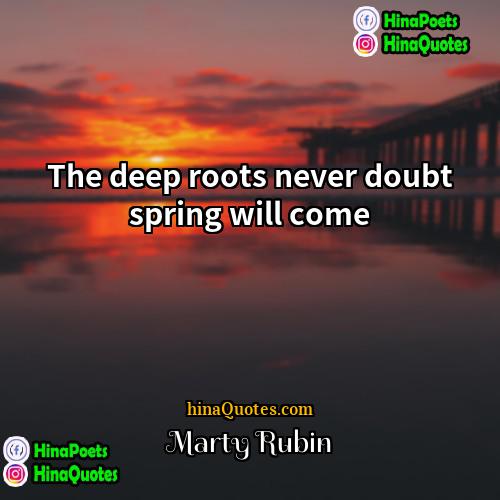 Marty Rubin Quotes | The deep roots never doubt spring will